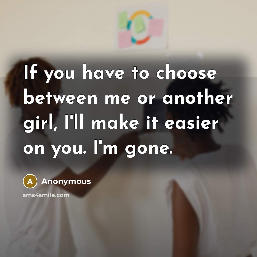 “If you have to choose between me or another girl, I'll make it easier on you. I'm gone.” quote by Anonymous