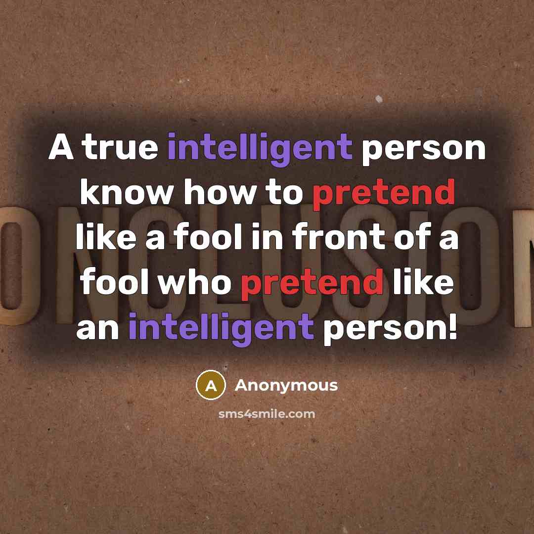 “A true intelligent person know how to pretend like a fool in front of a fool who pretend like an intelligent person!” quote by Anonymous
