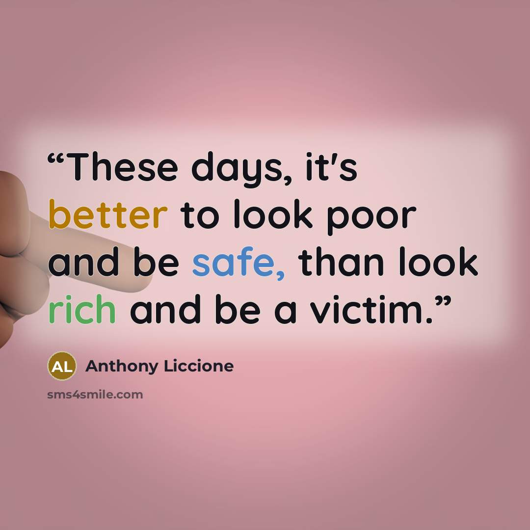 “These days, it's better to look poor and be safe, than look rich and be a victim.” quote by Anthony Liccione