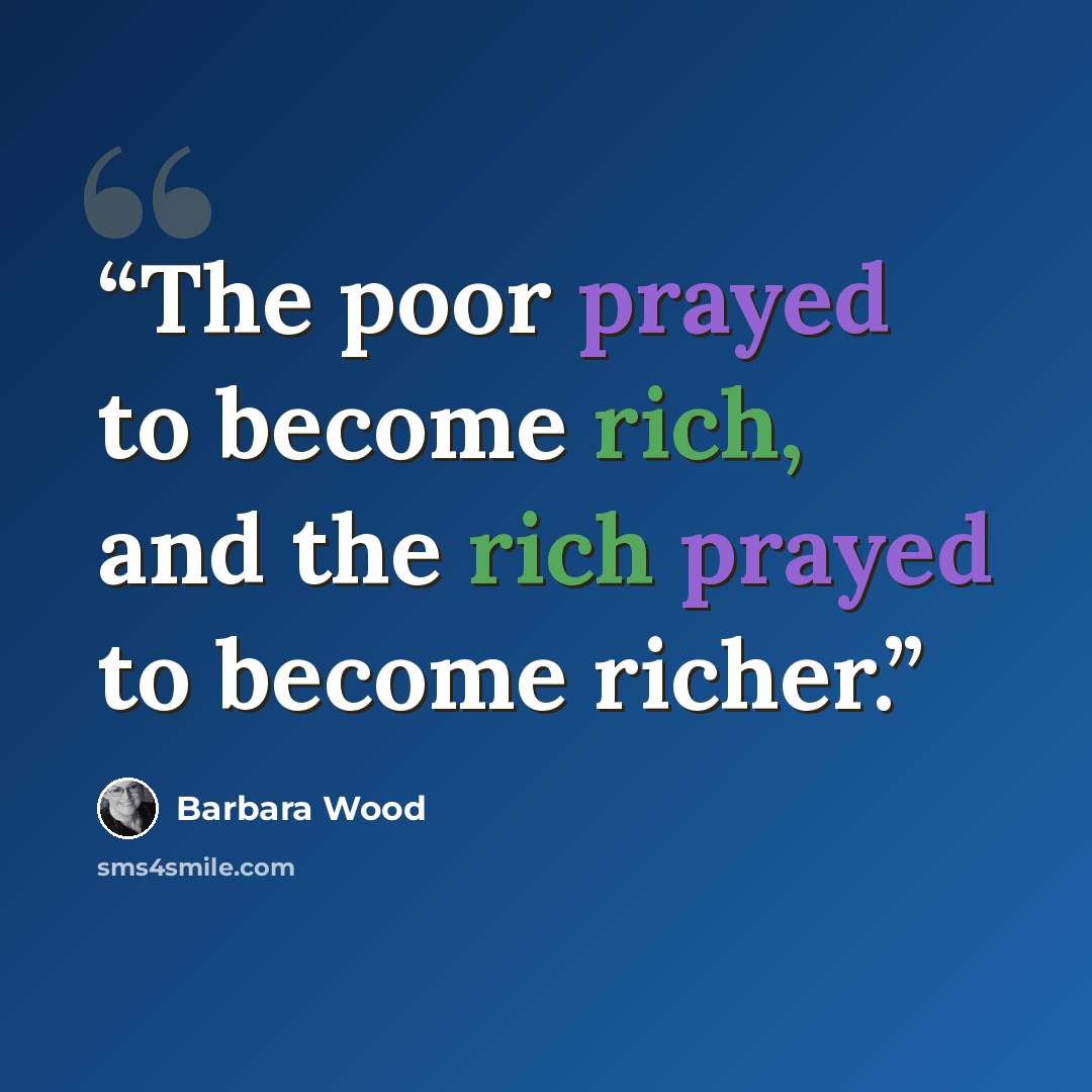 “The poor prayed to become rich, and the rich prayed to become richer.” quote by Barbara Wood