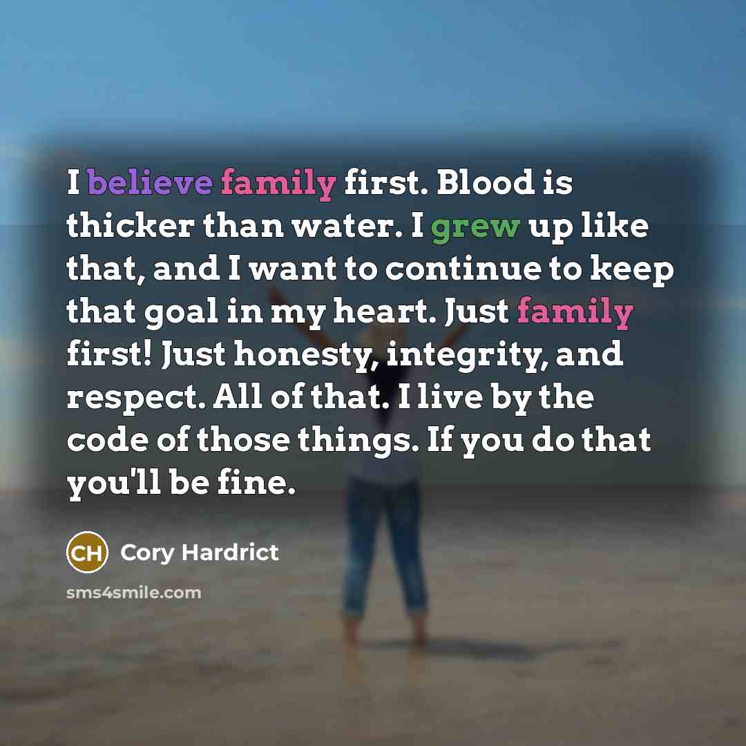 “I believe family first. Blood is thicker than water. I grew up like that, and I want to continue to keep that goal in my heart. Just family first! Just honesty, integrity, and respect. All of that. I live by the code of those things. If you do that you'll be fine.” quote by Cory Hardrict