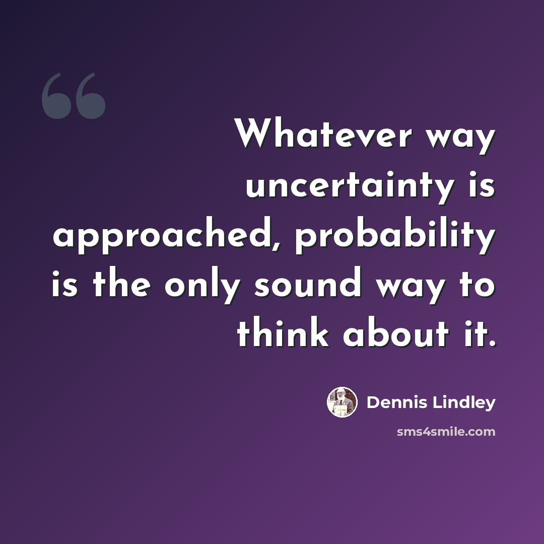 “Whatever way uncertainty is approached, probability is the only sound way to think about it.” quote by Dennis Lindley
