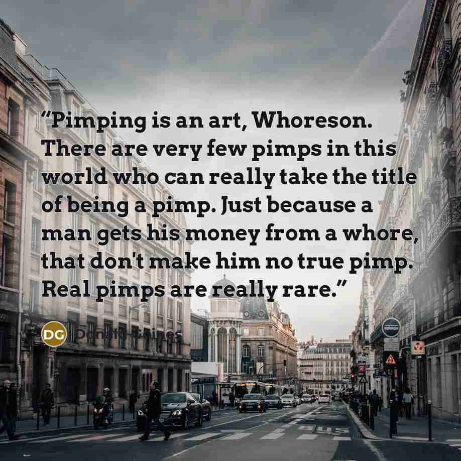 “Pimping is an art, Whoreson. There are very few pimps in this world who can really take the title of being a pimp. Just because a man gets his money from a whore, that don't make him no true pimp. Real pimps are really rare.” quote by Donald Goines
