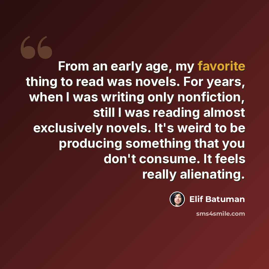“From an early age, my favorite thing to read was novels. For years, when I was writing only nonfiction, still I was reading almost exclusively novels. It's weird to be producing something that you don't consume. It feels really alienating.” quote by Elif Batuman