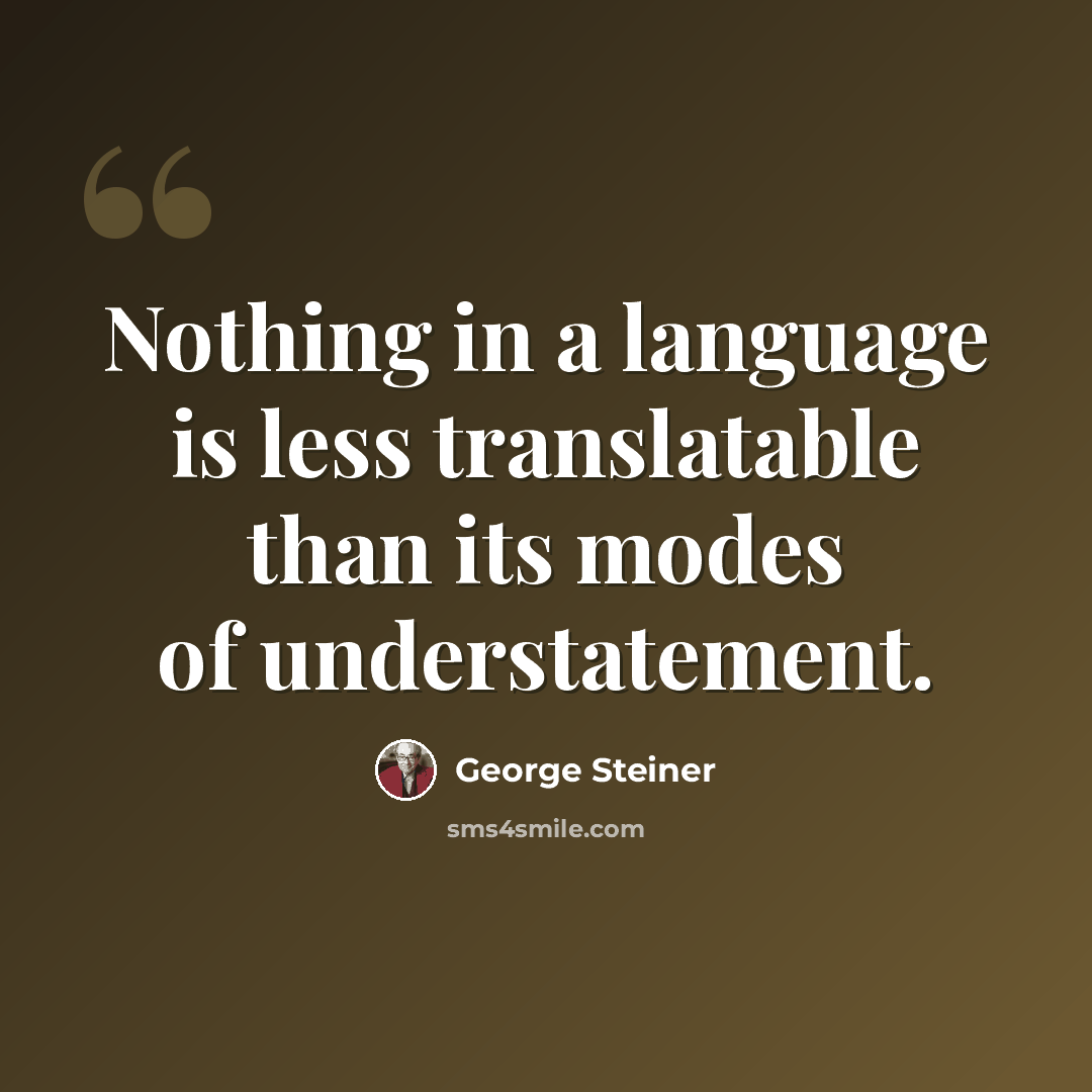 “Nothing in a language is less translatable than its modes of understatement.” quote by George Steiner