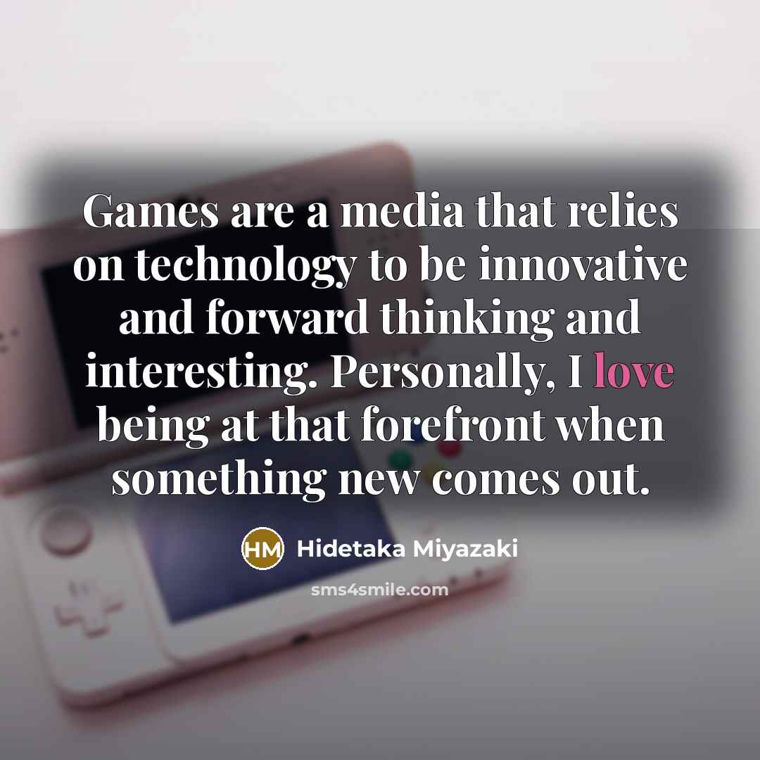 “Games are a media that relies on technology to be innovative and forward thinking and interesting. Personally, I love being at that forefront when something new comes out.” quote by Hidetaka Miyazaki
