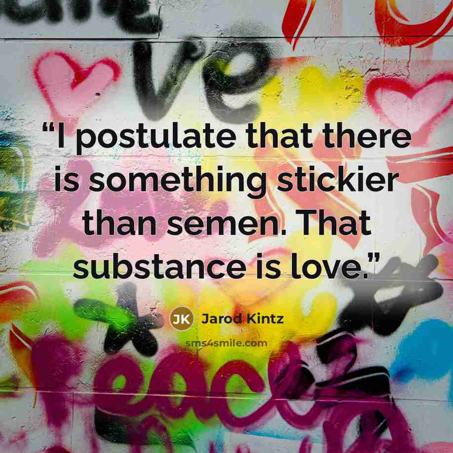 “I postulate that there is something stickier than semen. That substance is love.” quote by Jarod Kintz