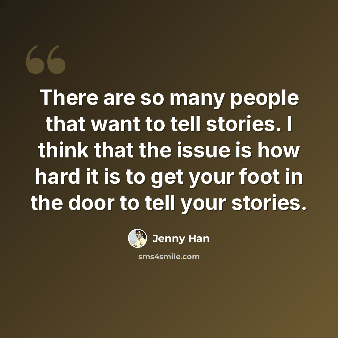 “There are so many people that want to tell stories. I think that the issue is how hard it is to get your foot in the door to tell your stories.” quote by Jenny Han