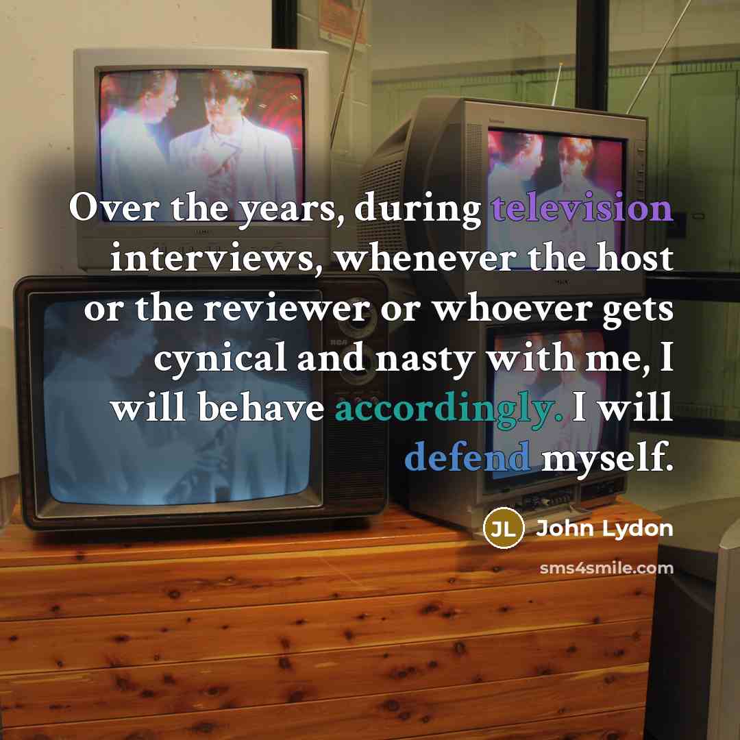 “Over the years, during television interviews, whenever the host or the reviewer or whoever gets cynical and nasty with me, I will behave accordingly. I will defend myself.” quote by John Lydon