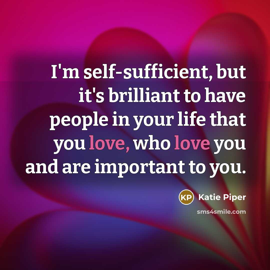 “I'm self-sufficient, but it's brilliant to have people in your life that you love, who love you and are important to you.” quote by Katie Piper