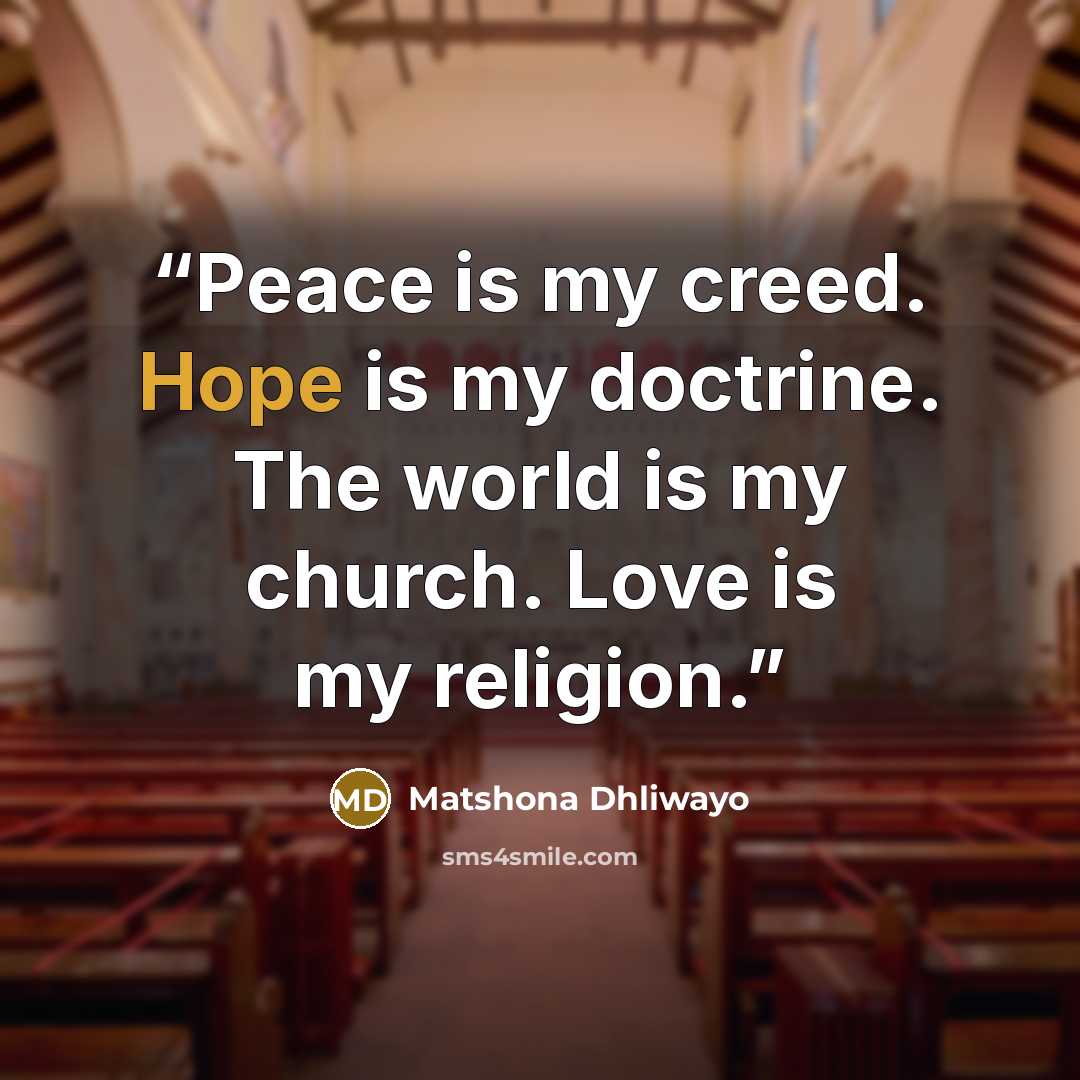 “Peace is my creed. Hope is my doctrine. The world is my church. Love is my religion.” quote by Matshona Dhliwayo