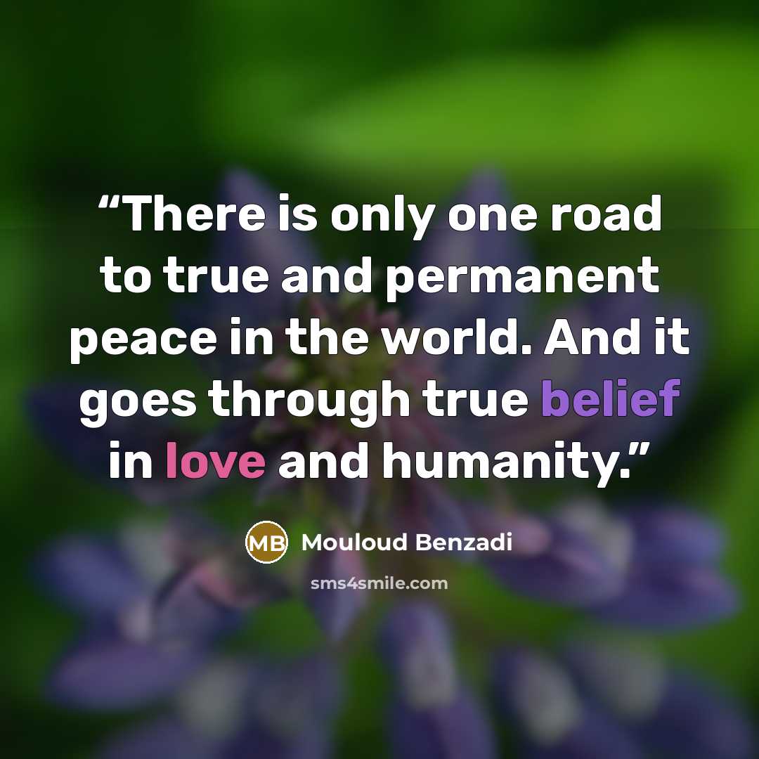 “There is only one road to true and permanent peace in the world. And it goes through true belief in love and humanity.” quote by Mouloud Benzadi