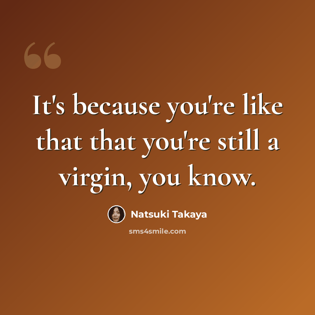 “It's because you're like that that you're still a virgin, you know.” quote by Natsuki Takaya