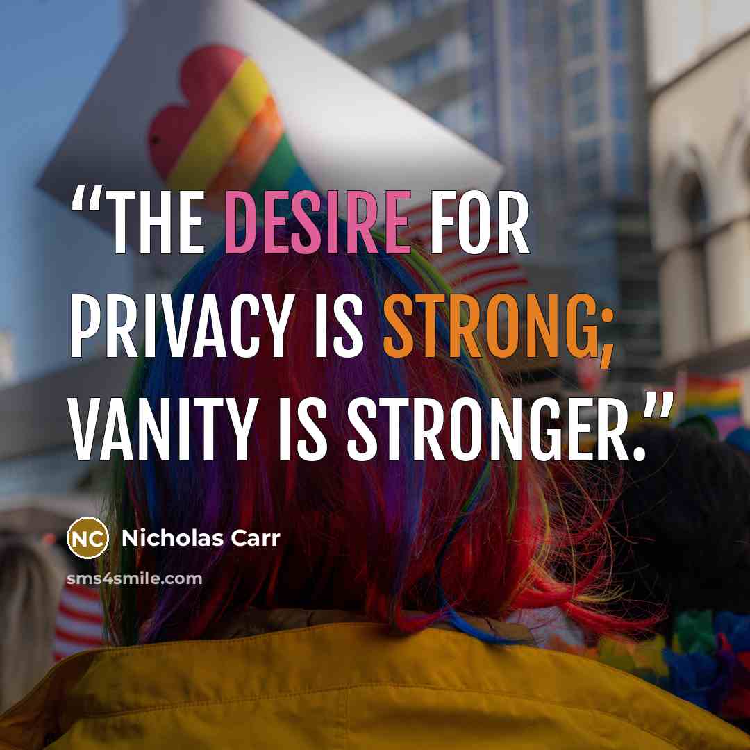 “THE DESIRE FOR PRIVACY is strong; vanity is stronger.” quote by Nicholas Carr
