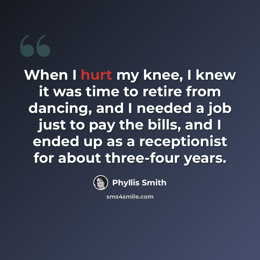 “When I hurt my knee, I knew it was time to retire from dancing, and I needed a job just to pay the bills, and I ended up as a receptionist for about three-four years.” quote by Phyllis Smith