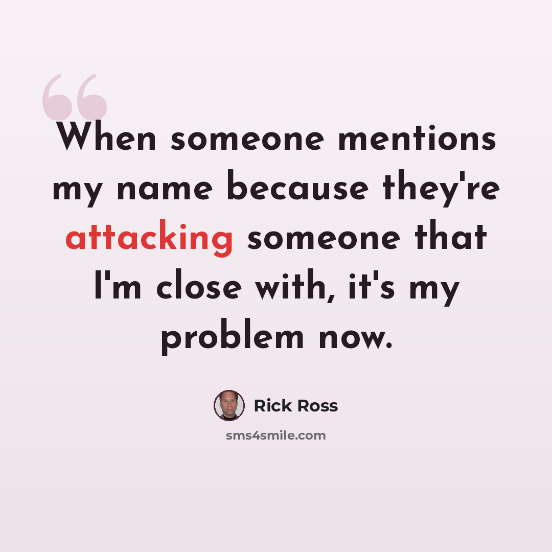 “When someone mentions my name because they're attacking someone that I'm close with, it's my problem now.” quote by Rick Ross
