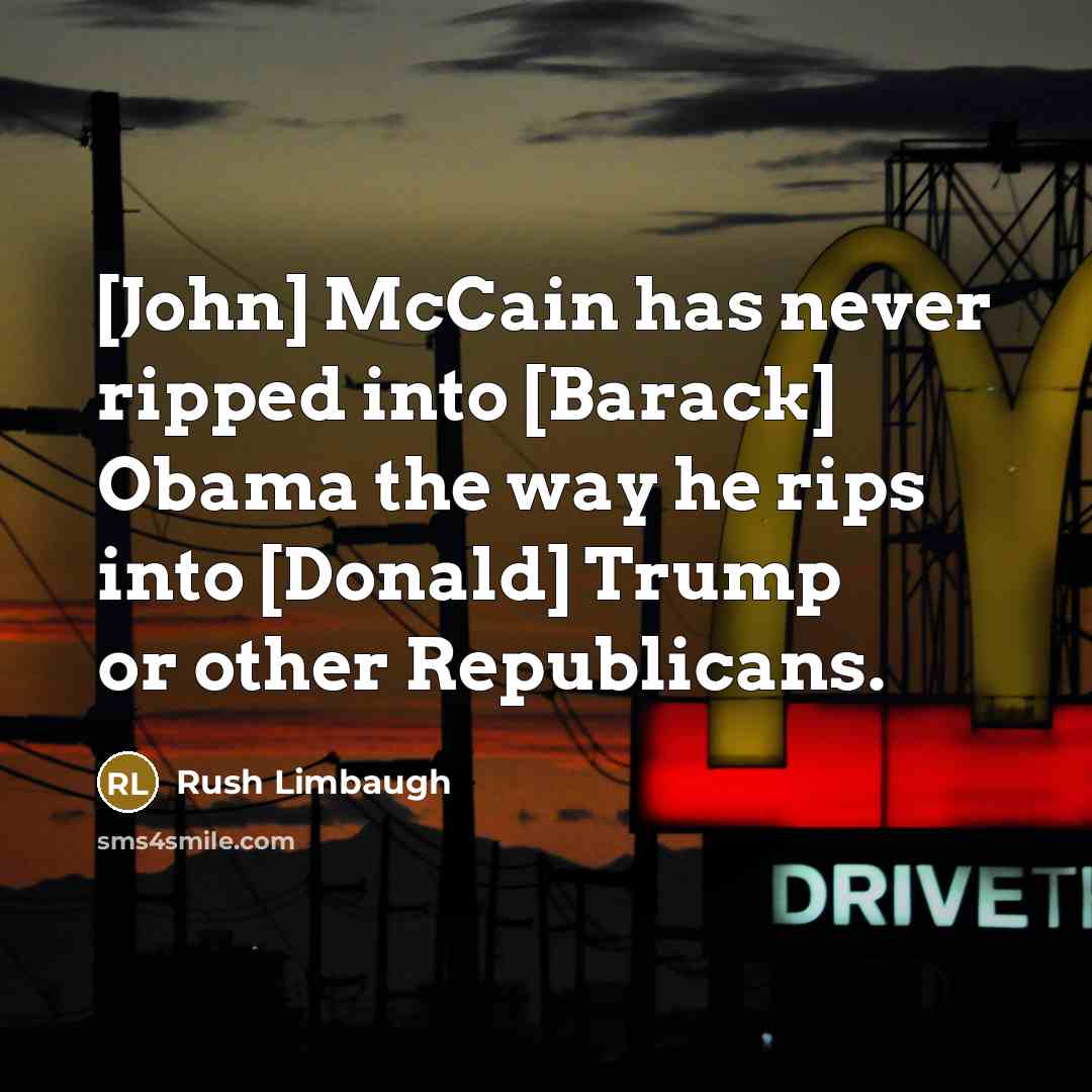 “[John] McCain has never ripped into [Barack] Obama the way he rips into [Donald] Trump or other Republicans.” quote by Rush Limbaugh