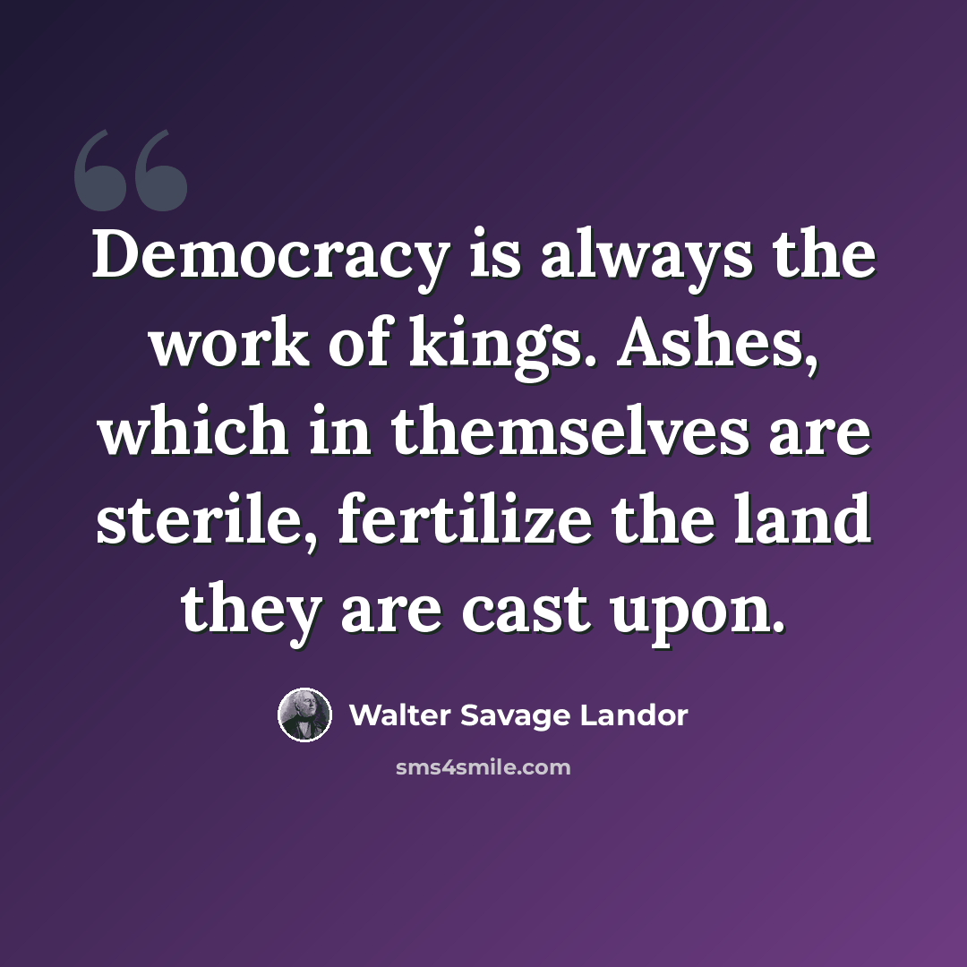 “Democracy is always the work of kings. Ashes, which in themselves are sterile, fertilize the land they are cast upon.” quote by Walter Savage Landor