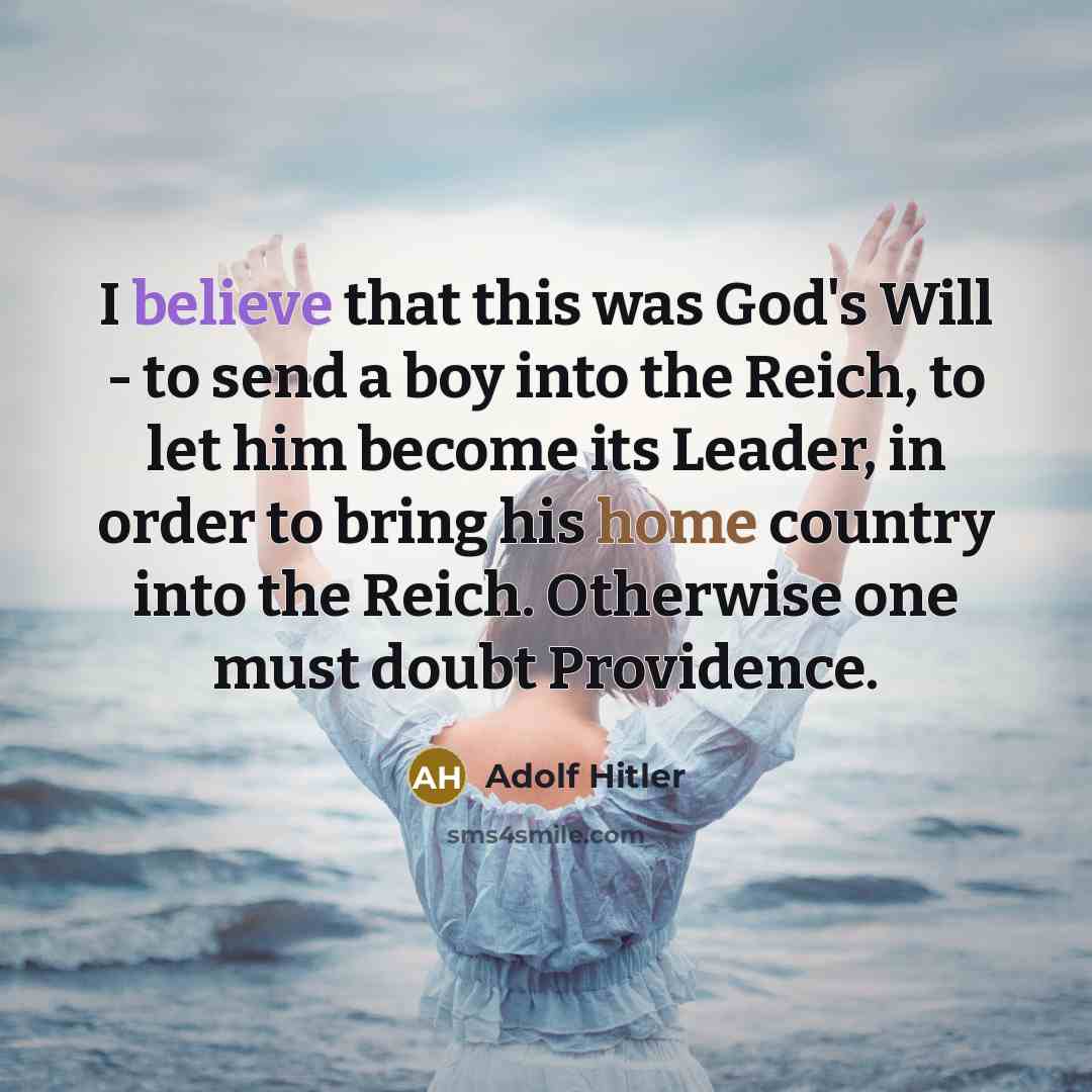 “I believe that this was God's Will - to send a boy into the Reich, to let him become its Leader, in order to bring his home country into the Reich. Otherwise one must doubt Providence.” quote by Adolf Hitler
