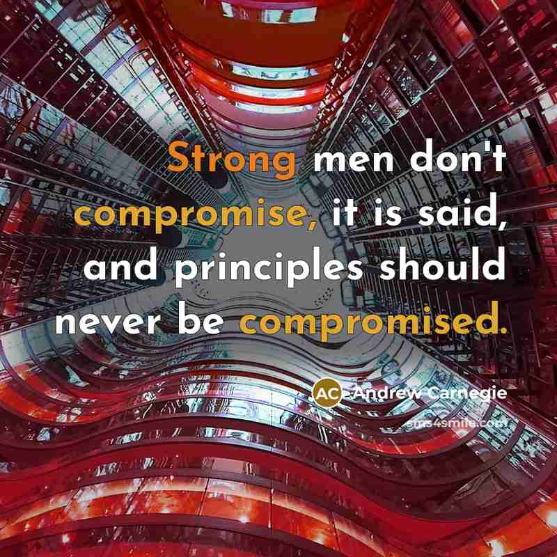 “Strong men don't compromise, it is said, and principles should never be compromised.” quote by Andrew Carnegie