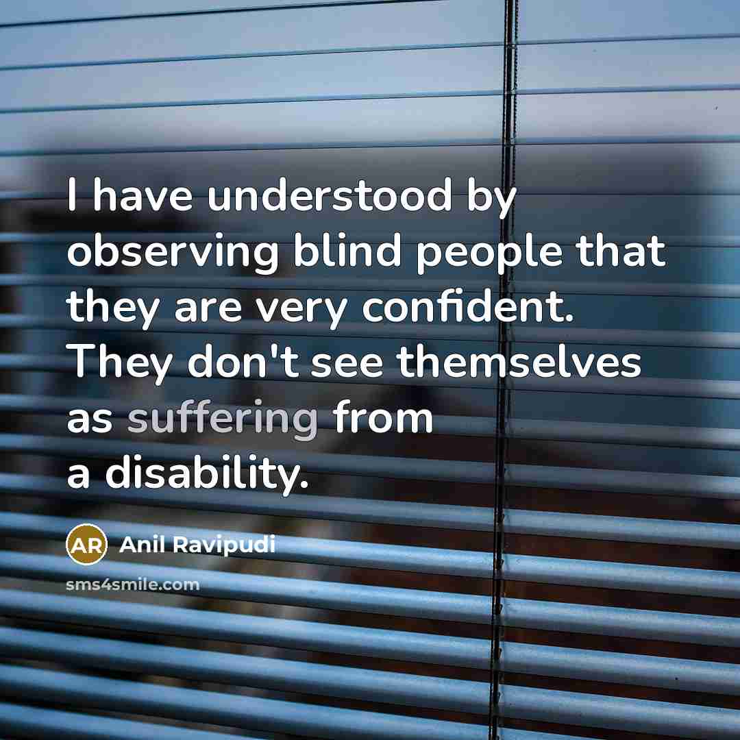 “I have understood by observing blind people that they are very confident. They don't see themselves as suffering from a disability.” quote by Anil Ravipudi