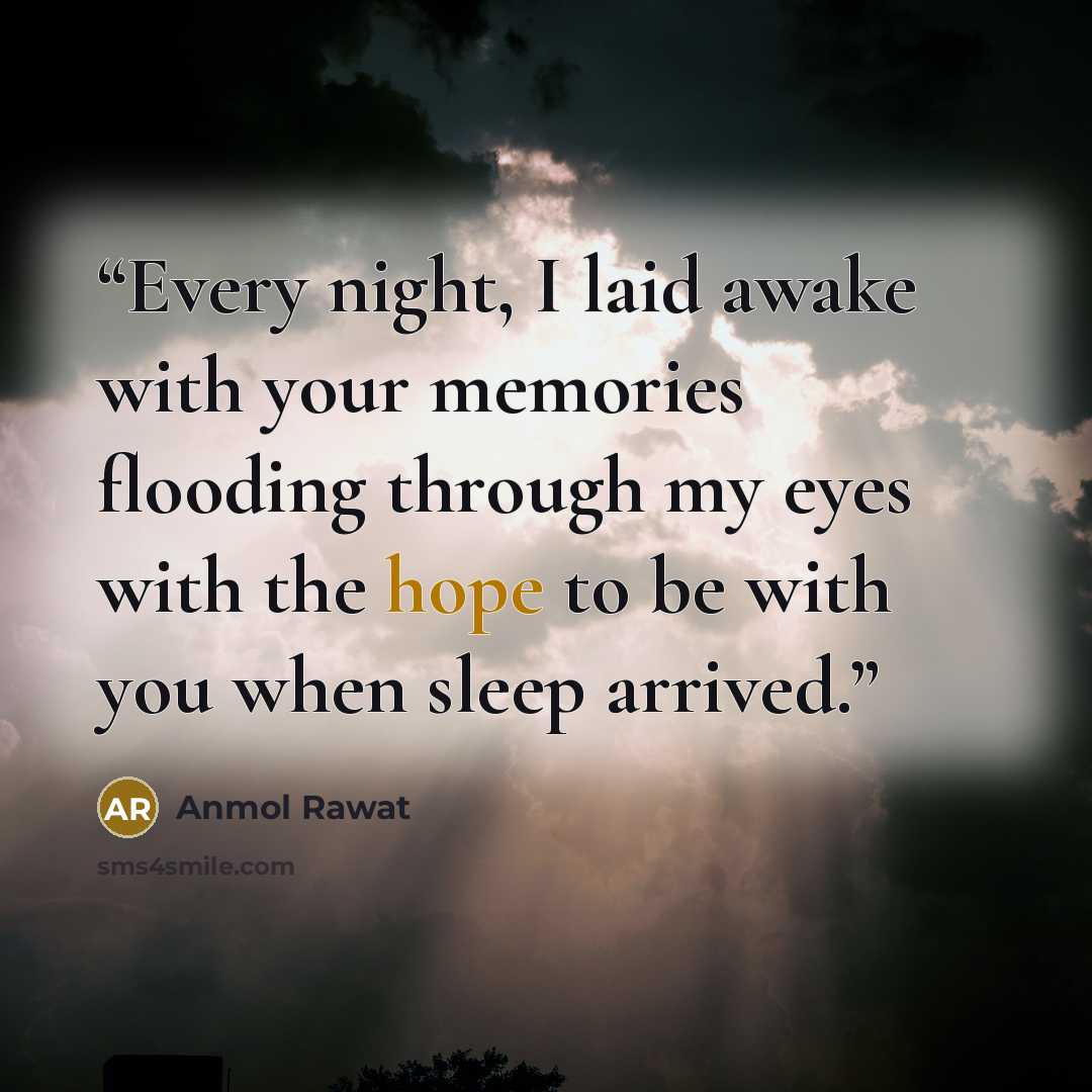 “Every night, I laid awake with your memories flooding through my eyes with the hope to be with you when sleep arrived.” quote by Anmol Rawat