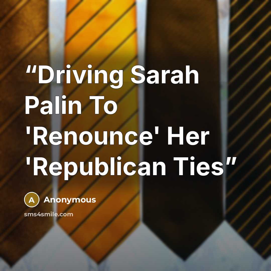 “Driving Sarah Palin To 'Renounce' Her 'Republican Ties” quote by Anonymous