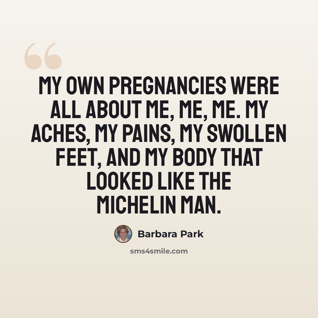 “My own pregnancies were all about me, me, me. My aches, my pains, my swollen feet, and my body that looked like the Michelin Man.” quote by Barbara Park