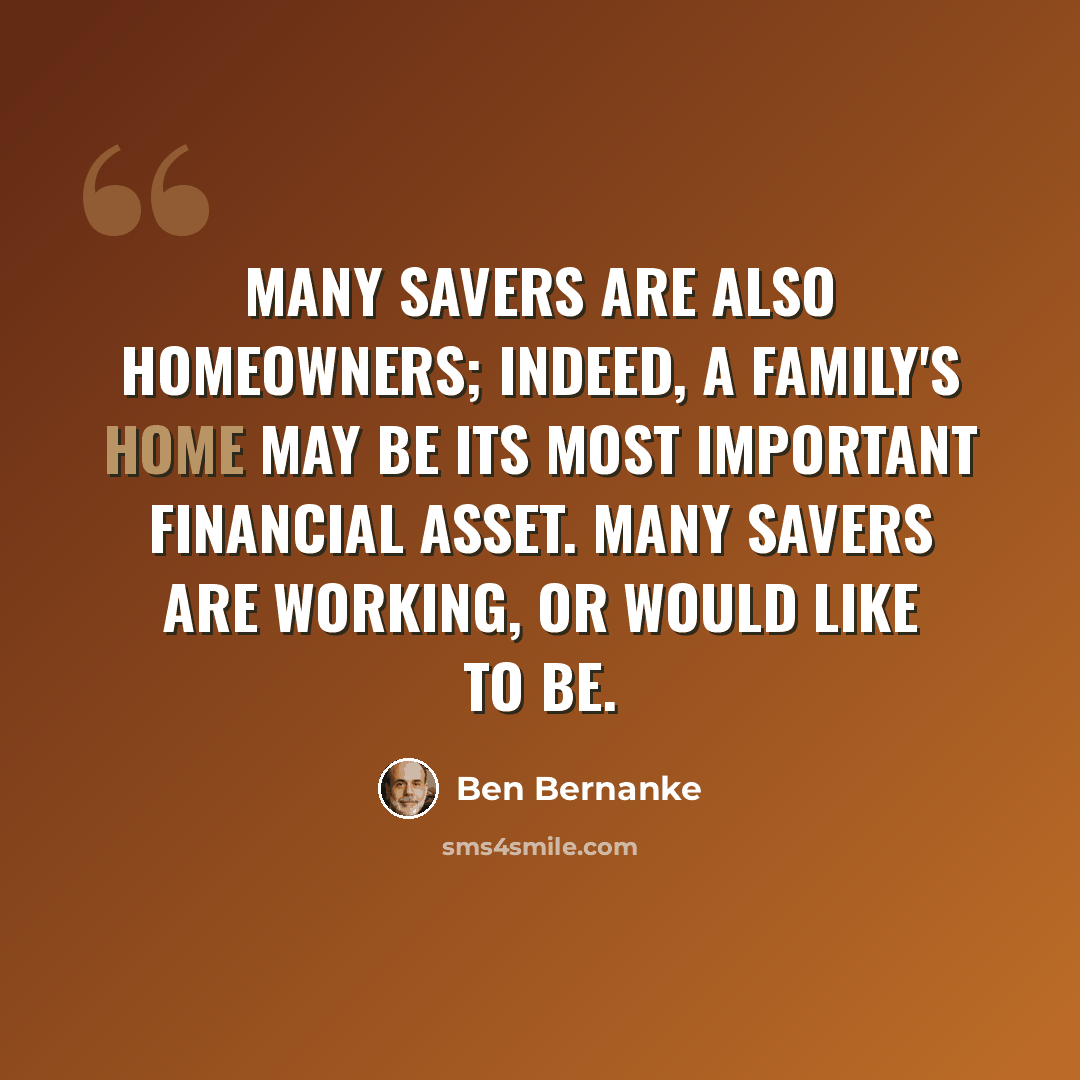 “Many savers are also homeowners; indeed, a family's home may be its most important financial asset. Many savers are working, or would like to be.” quote by Ben Bernanke