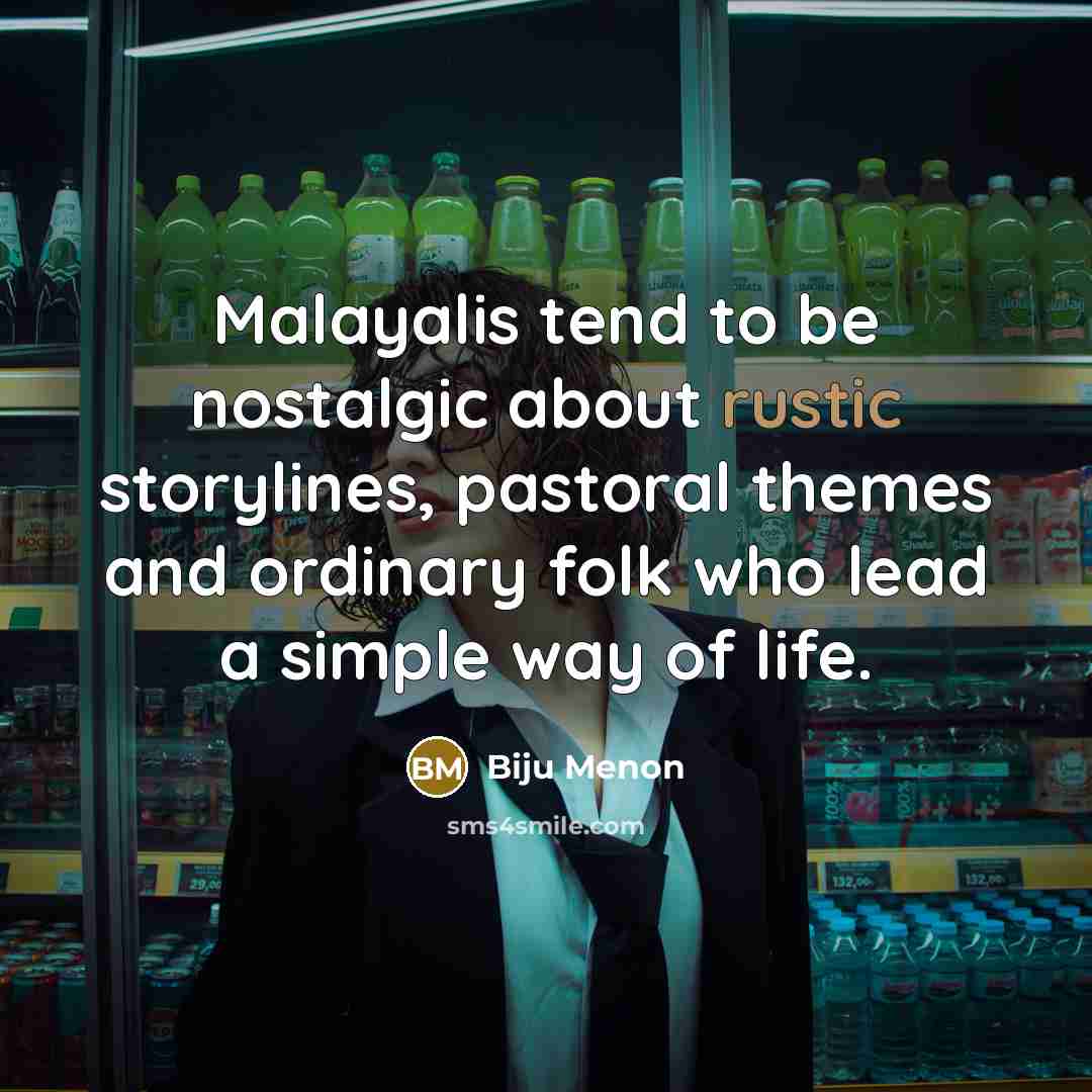 “Malayalis tend to be nostalgic about rustic storylines, pastoral themes and ordinary folk who lead a simple way of life.” quote by Biju Menon