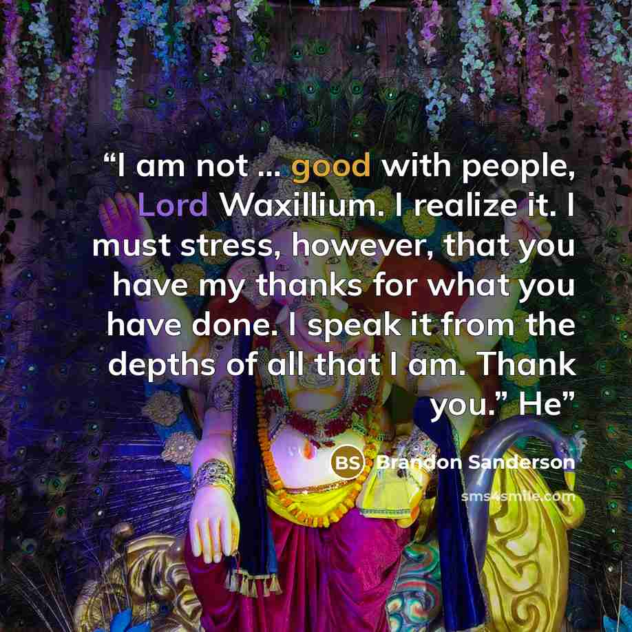 “I am not … good with people, Lord Waxillium. I realize it. I must stress, however, that you have my thanks for what you have done. I speak it from the depths of all that I am. Thank you.” He” quote by Brandon Sanderson