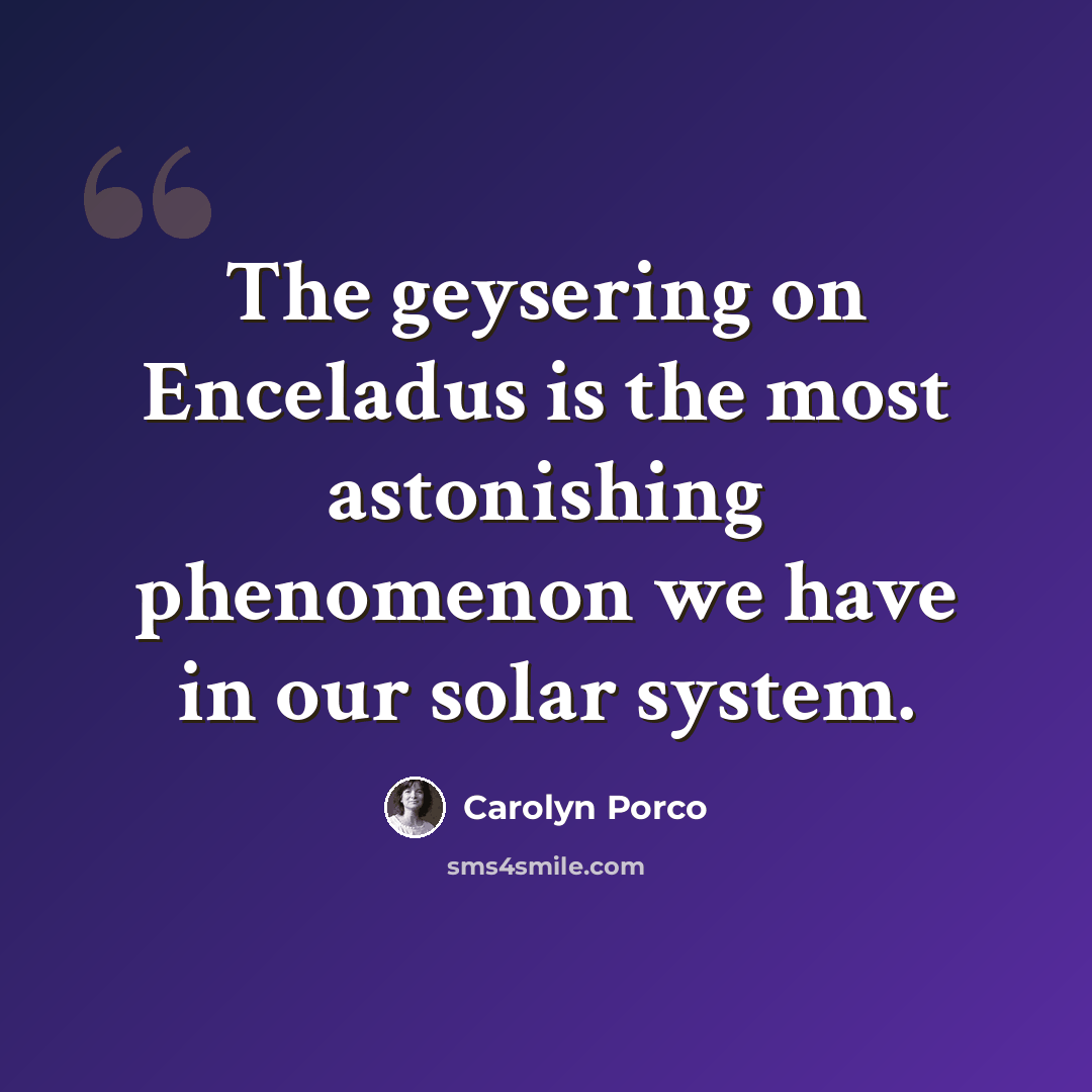 “The geysering on Enceladus is the most astonishing phenomenon we have in our solar system.” quote by Carolyn Porco