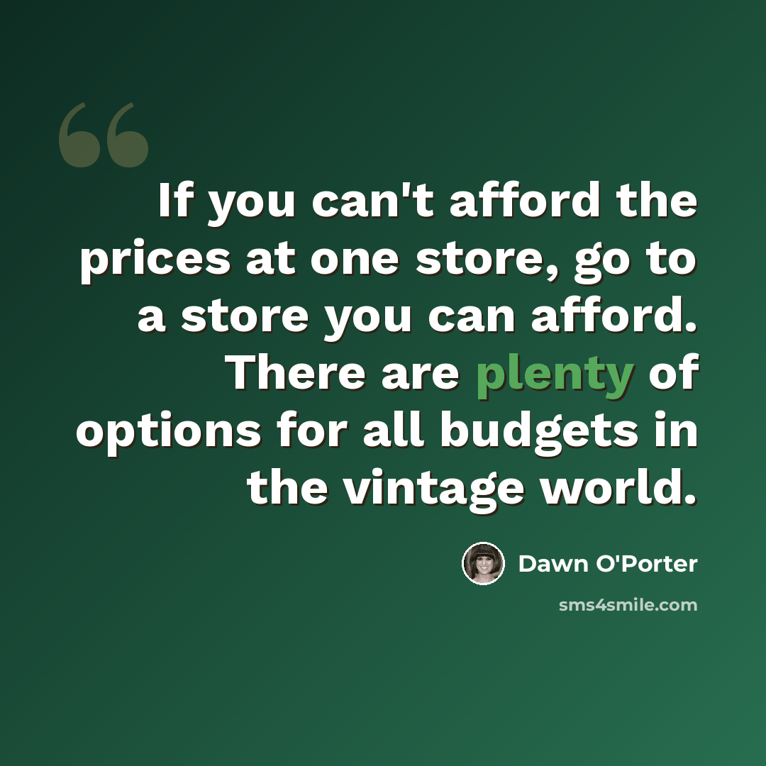 “If you can't afford the prices at one store, go to a store you can afford. There are plenty of options for all budgets in the vintage world.” quote by Dawn O'Porter