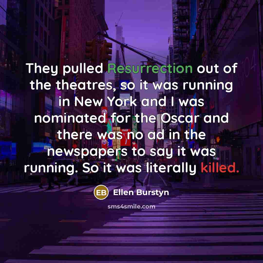 “They pulled Resurrection out of the theatres, so it was running in New York and I was nominated for the Oscar and there was no ad in the newspapers to say it was running. So it was literally killed.” quote by Ellen Burstyn