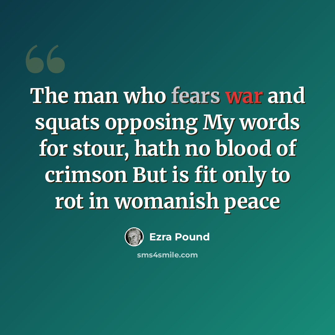 “The man who fears war and squats opposing My words for stour, hath no blood of crimson But is fit only to rot in womanish peace” quote by Ezra Pound