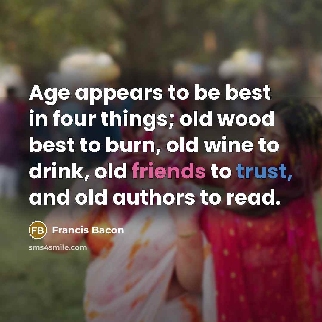 “Age appears to be best in four things; old wood best to burn, old wine to drink, old friends to trust, and old authors to read.” quote by Francis Bacon