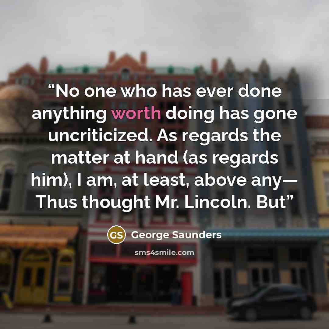 “No one who has ever done anything worth doing has gone uncriticized. As regards the matter at hand (as regards him), I am, at least, above any— Thus thought Mr. Lincoln. But” quote by George Saunders
