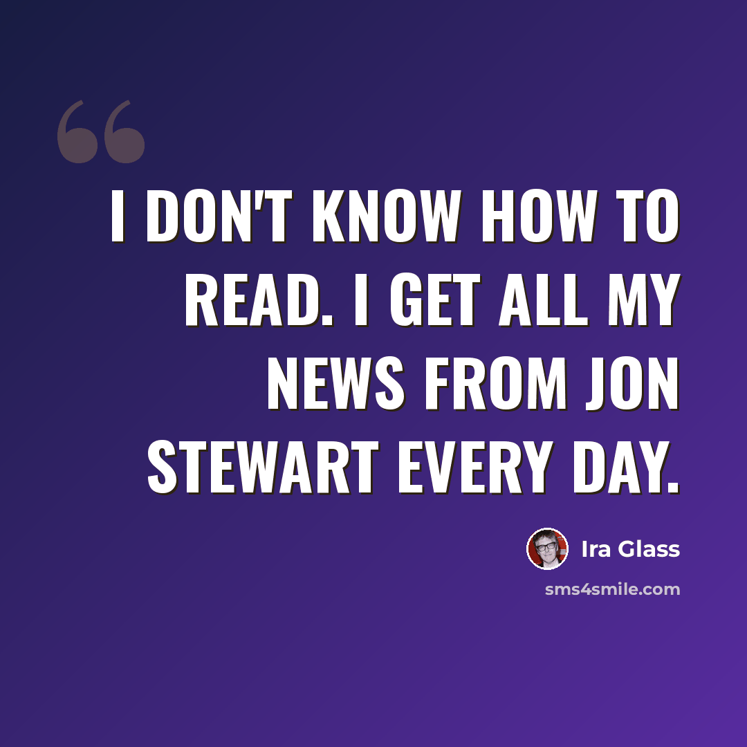 “I don't know how to read. I get all my news from Jon Stewart every day.” quote by Ira Glass
