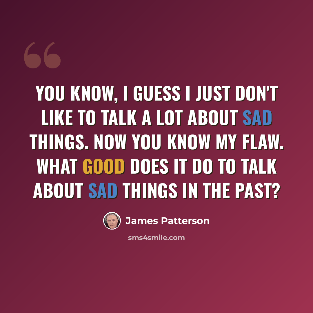 “You know, I guess I just don't like to talk a lot about sad things. Now you know my flaw. What good does it do to talk about sad things in the past?” quote by James Patterson