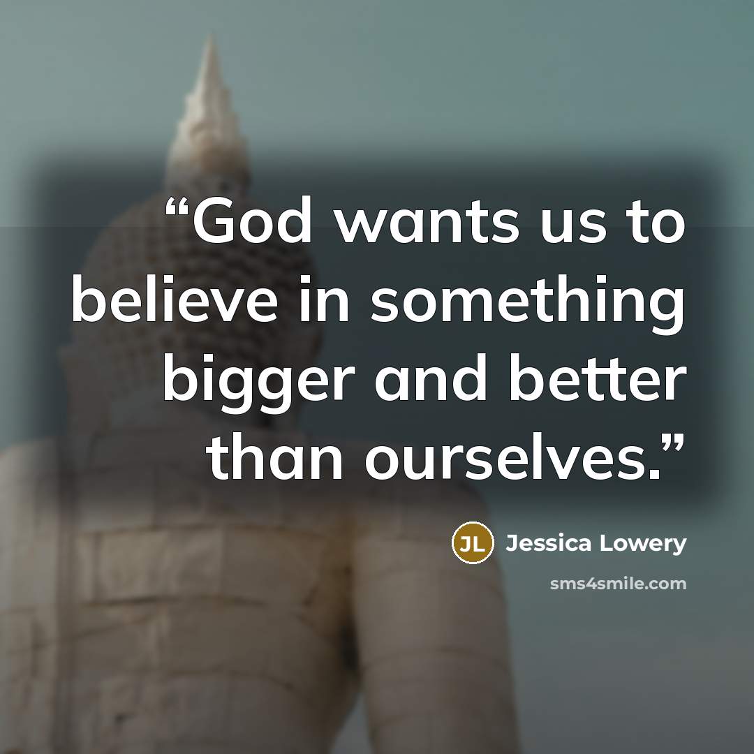 “God wants us to believe in something bigger and better than ourselves.” quote by Jessica Lowery
