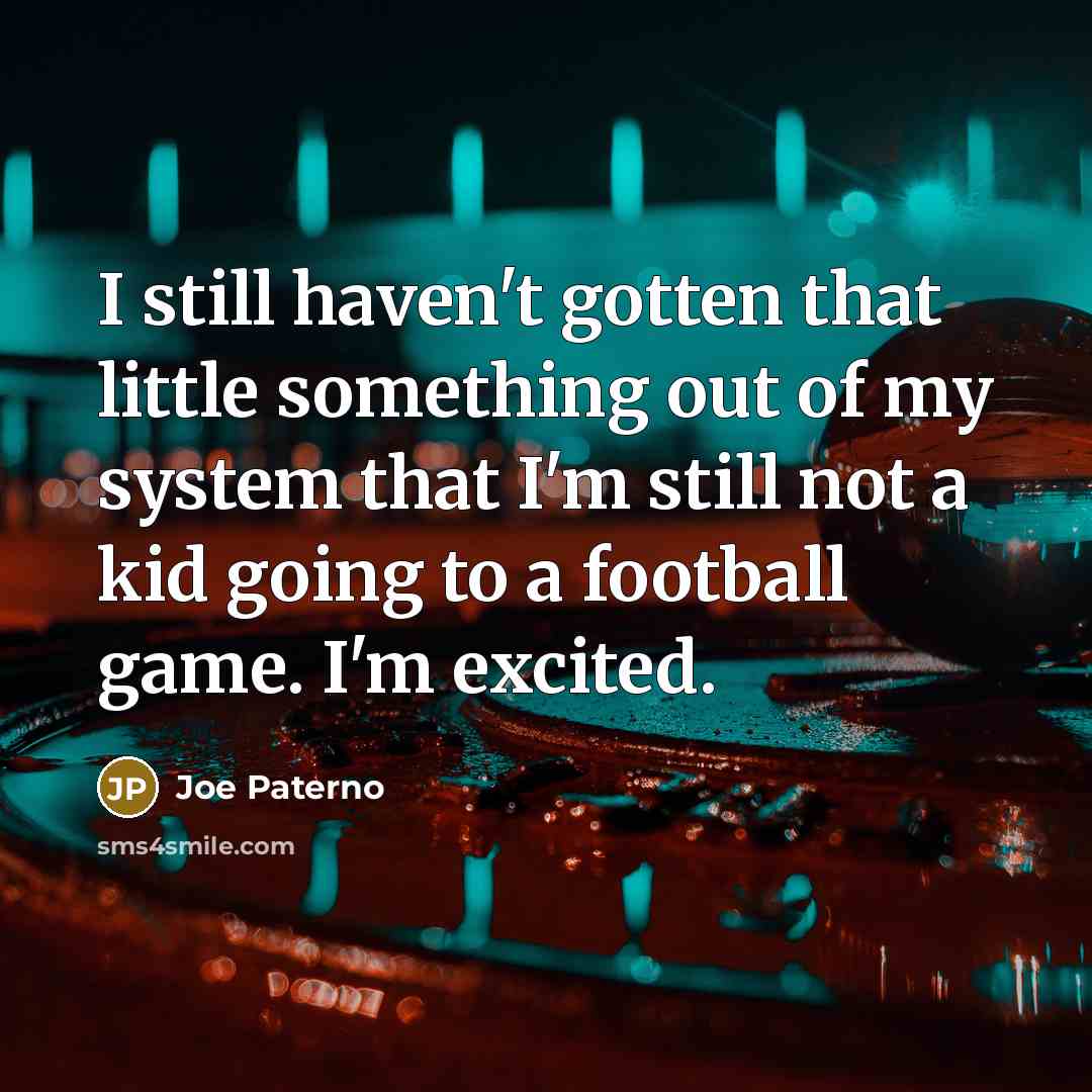 “I still haven't gotten that little something out of my system that I'm still not a kid going to a football game. I'm excited.” quote by Joe Paterno