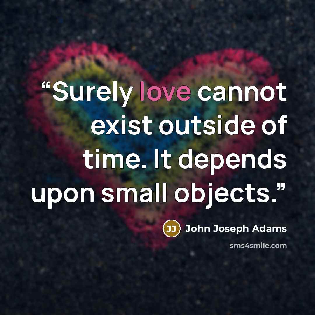 “Surely love cannot exist outside of time. It depends upon small objects.” quote by John Joseph Adams