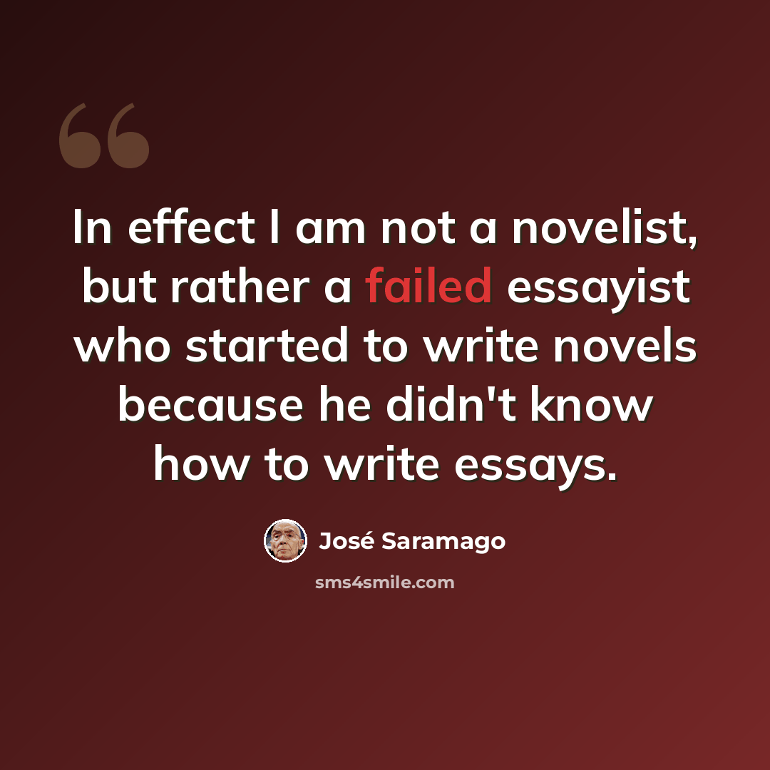 “In effect I am not a novelist, but rather a failed essayist who started to write novels because he didn't know how to write essays.” quote by Jose Saramago
