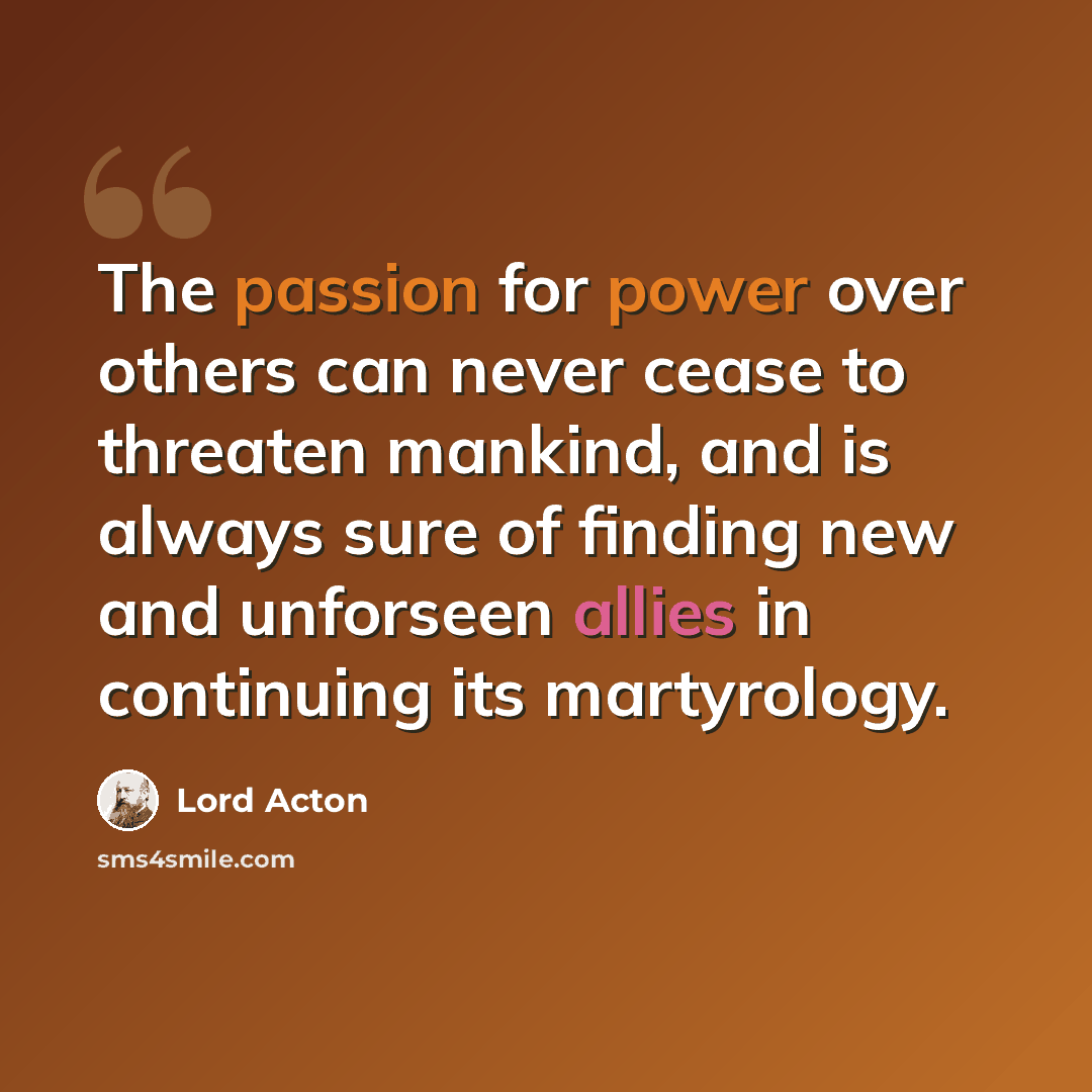 “The passion for power over others can never cease to threaten mankind, and is always sure of finding new and unforseen allies in continuing its martyrology.” quote by Lord Acton