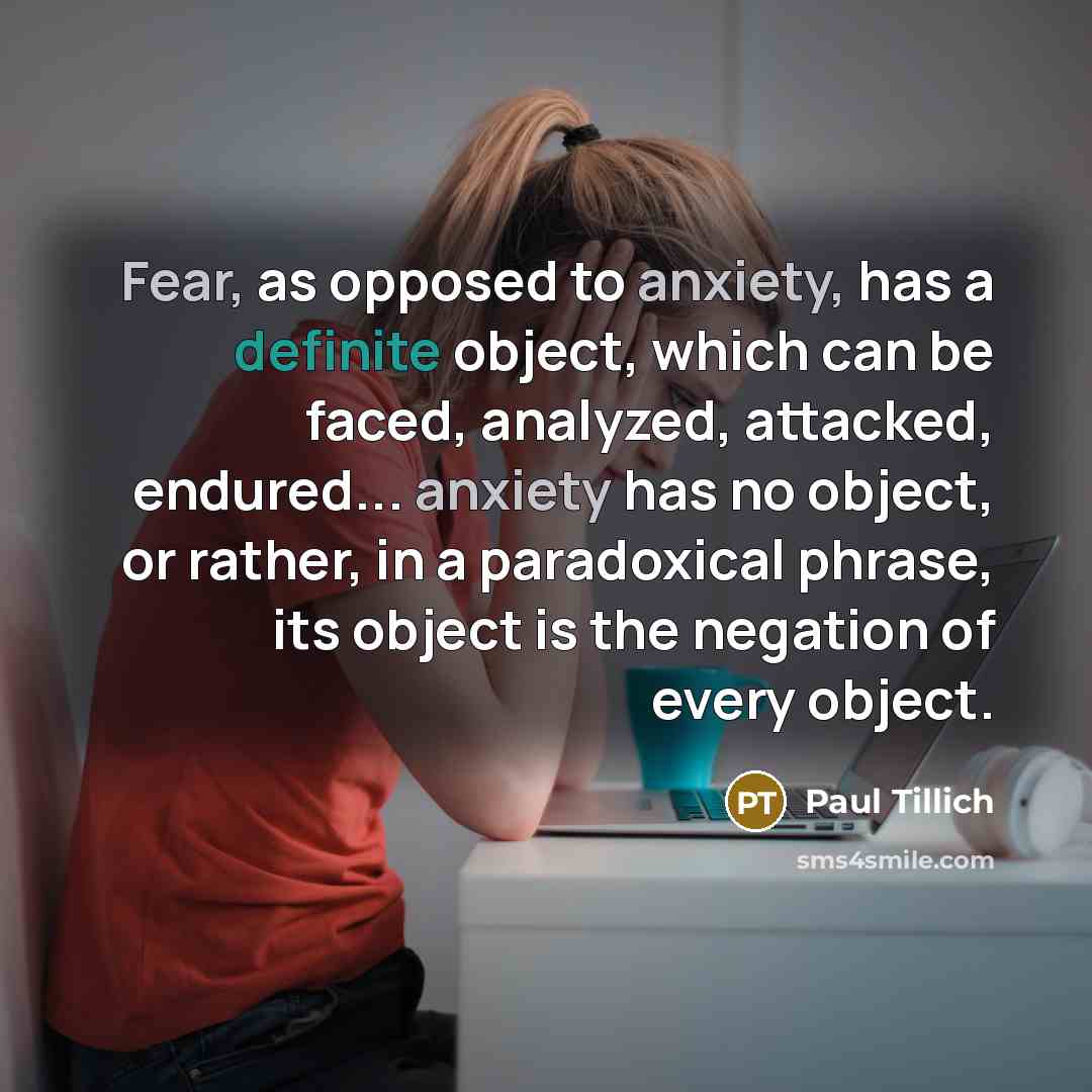 “Fear, as opposed to anxiety, has a definite object, which can be faced, analyzed, attacked, endured... anxiety has no object, or rather, in a paradoxical phrase, its object is the negation of every object.” quote by Paul Tillich