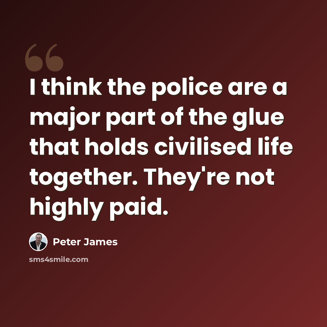 “I think the police are a major part of the glue that holds civilised life together. They're not highly paid.” quote by Peter James