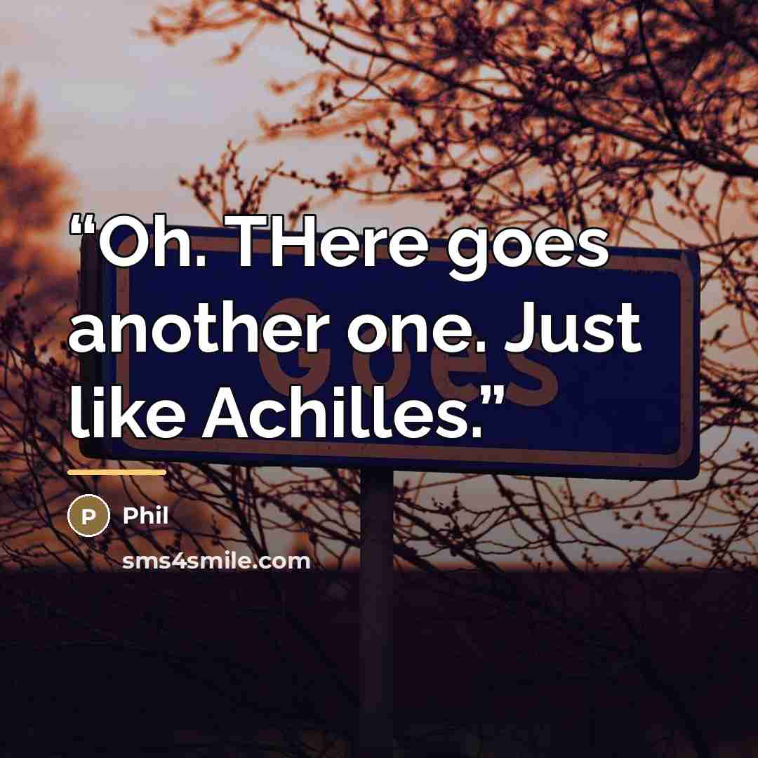 “Oh. THere goes another one. Just like Achilles.” quote by Phil
