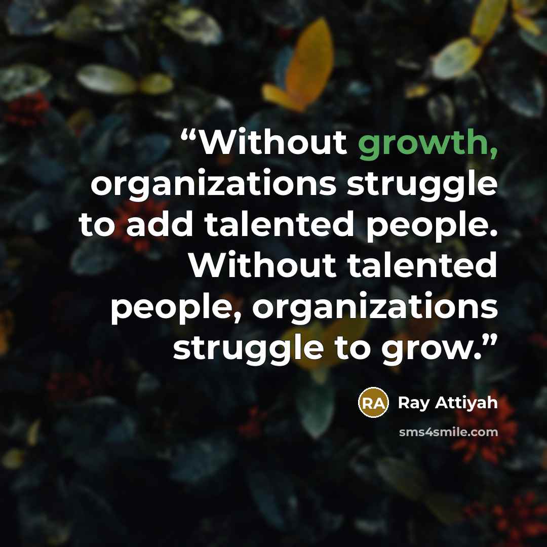 “Without growth, organizations struggle to add talented people. Without talented people, organizations struggle to grow.” quote by Ray Attiyah