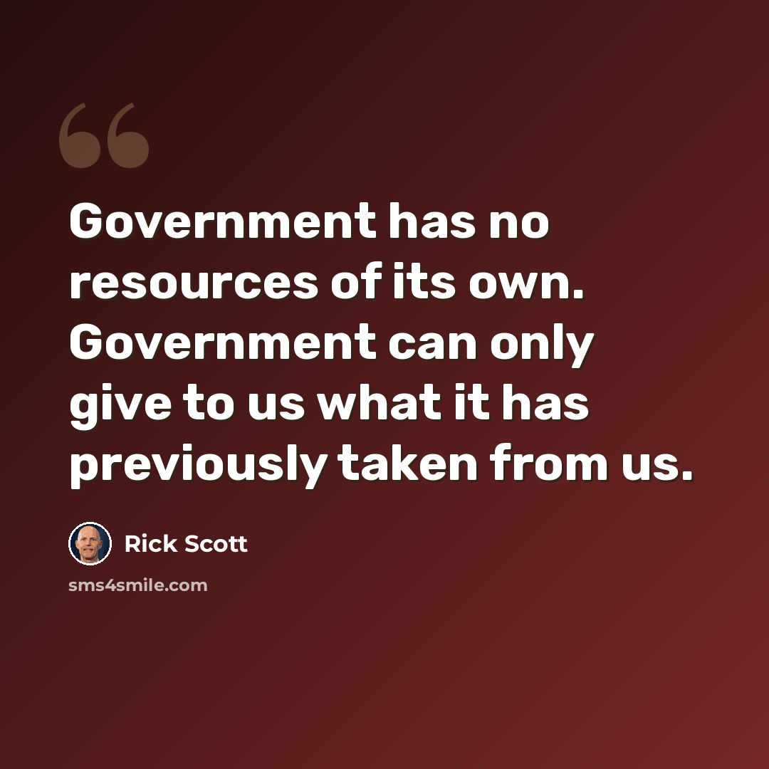 “Government has no resources of its own. Government can only give to us what it has previously taken from us.” quote by Rick Scott