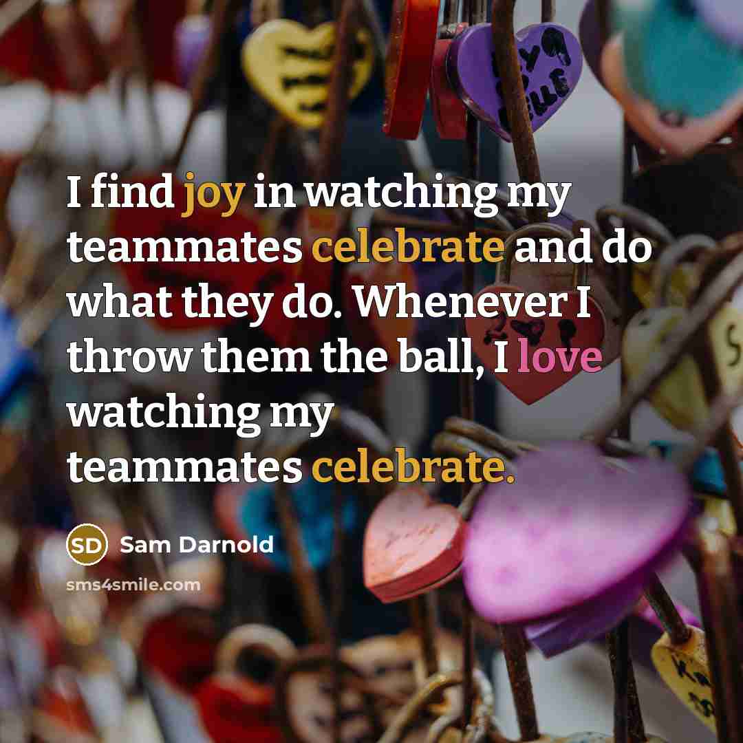 “I find joy in watching my teammates celebrate and do what they do. Whenever I throw them the ball, I love watching my teammates celebrate.” quote by Sam Darnold
